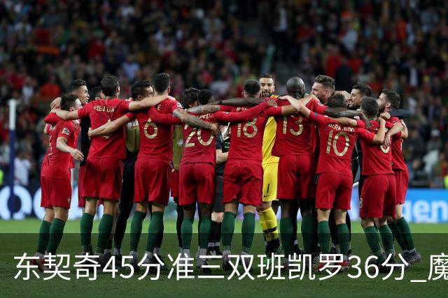 东契奇45分准三双班凯罗36分 魔术憾负独行侠
